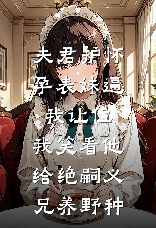 夫君护怀孕表妹逼我让位，我笑看他给绝嗣义兄养野种