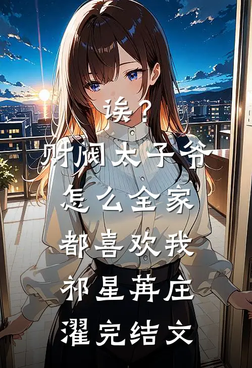 诶？财阀太子爷怎么全家都喜欢我祁星苒庄濯完结文