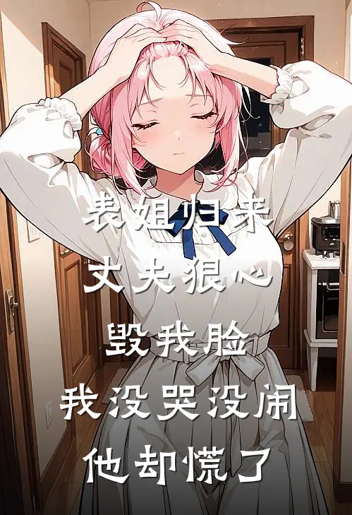 表姐归来丈夫狠心毁我脸，我没哭没闹他却慌了