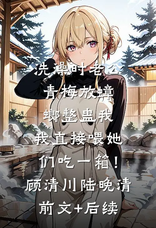 洗澡时老公青梅放蟑螂整蛊我，我直接喂她们吃一箱！顾清川陆晚清前文+后续