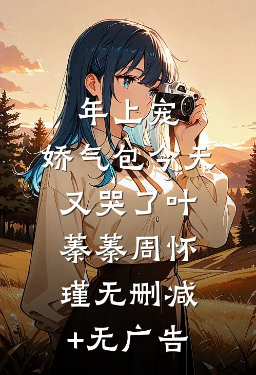 年上宠，娇气包今天又哭了叶蓁蓁周怀瑾无删减+无广告