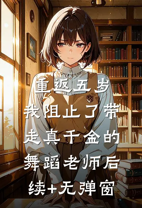 重返五岁，我阻止了带走真千金的舞蹈老师后续+无弹窗