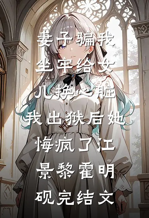 妻子骗我坐牢给女儿换心脏，我出狱后她悔疯了江景黎霍明砚完结文