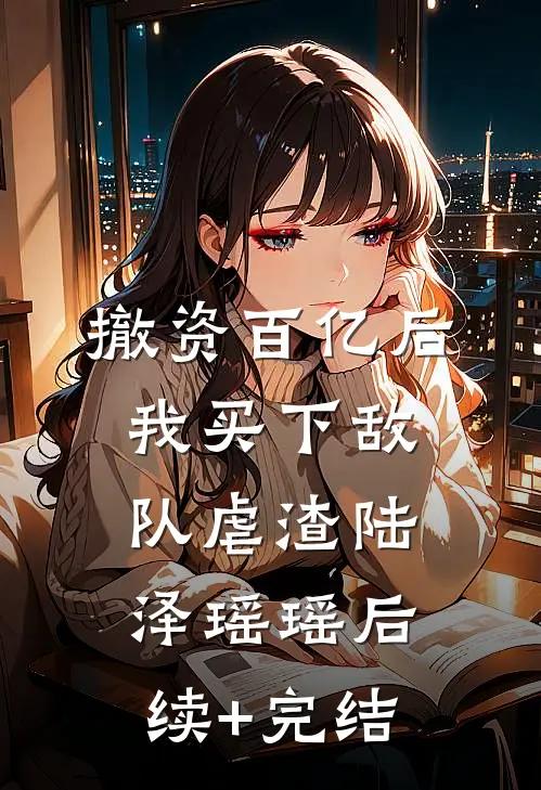 撤资百亿后，我买下敌队虐渣陆泽瑶瑶后续+完结