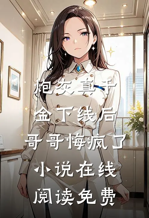炮灰真千金下线后，哥哥悔疯了小说在线阅读免费