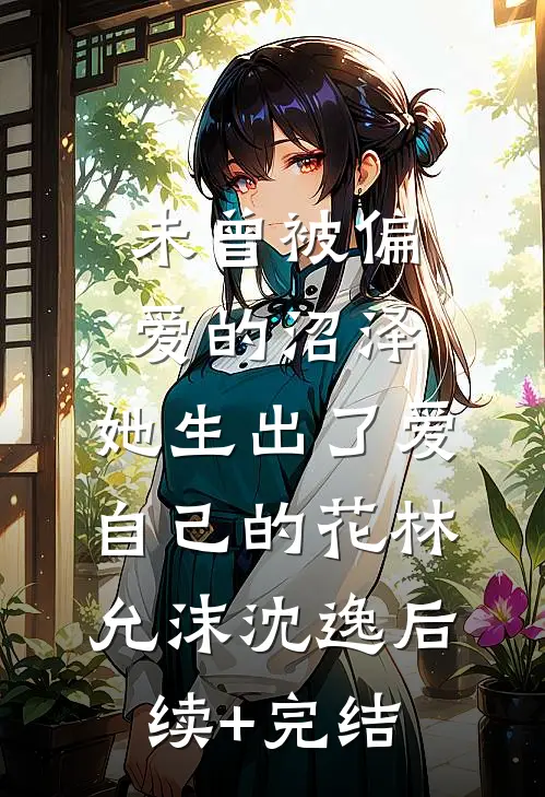 未曾被偏爱的沼泽，她生出了爱自己的花林允沫沈逸后续+完结