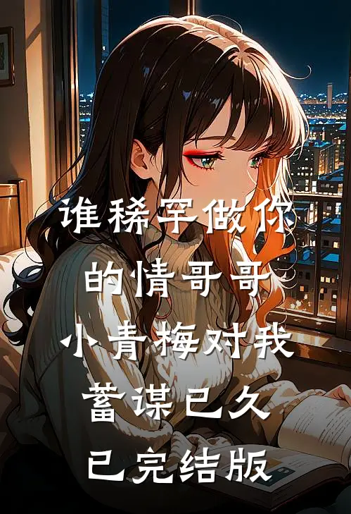 谁稀罕做你的情哥哥，小青梅对我蓄谋已久已完结版