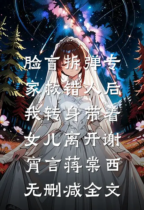 脸盲拆弹专家救错人后，我转身带着女儿离开谢宵言蒋棠西无删减全文