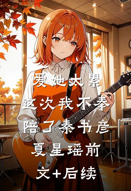 爱她太累，这次我不奉陪了秦书彦夏星瑶前文+后续