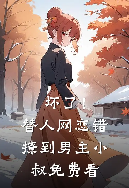 坏了！替人网恋，错撩到男主小叔免费看