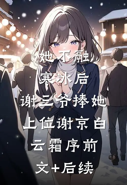 她不融寒冰后，谢三爷捧她上位谢京白云霜序前文+后续