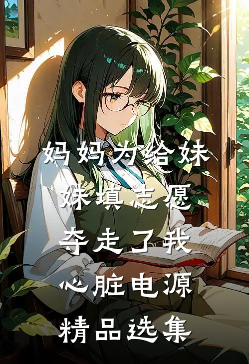 妈妈为给妹妹填志愿，夺走了我心脏电源精品选集