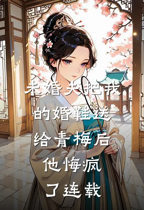 未婚夫把我的婚鞋送给青梅后，他悔疯了连载