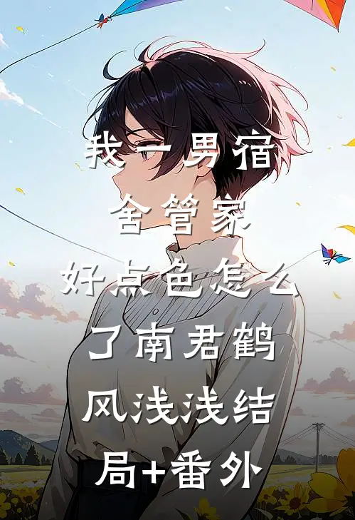 我一男宿舍管家，好点色怎么了南君鹤风浅浅结局+番外