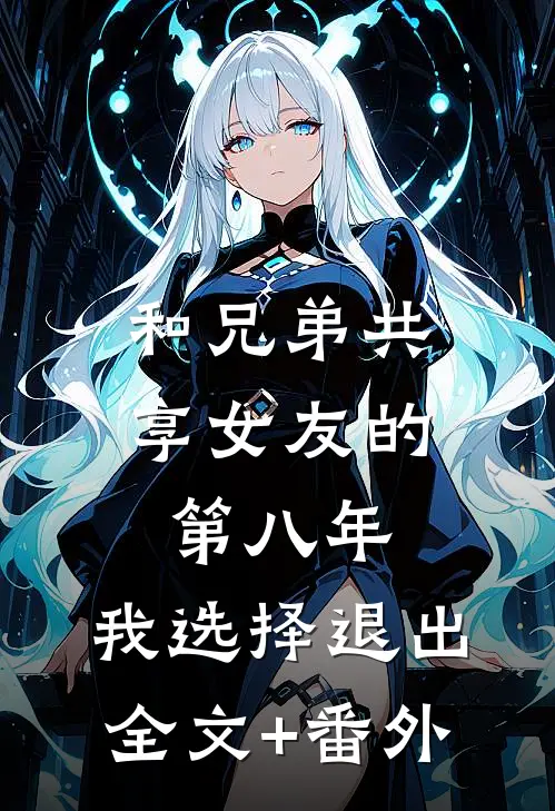 和兄弟共享女友的第八年，我选择退出全文+番外