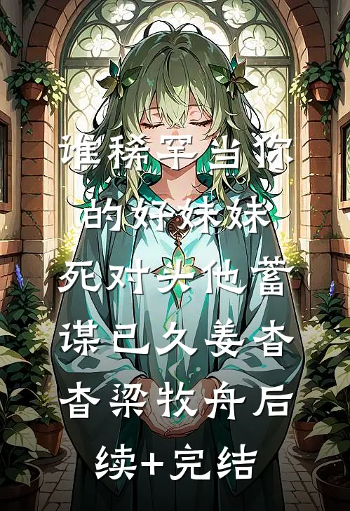 谁稀罕当你的好妹妹，死对头他蓄谋已久姜杳杳梁牧舟后续+完结
