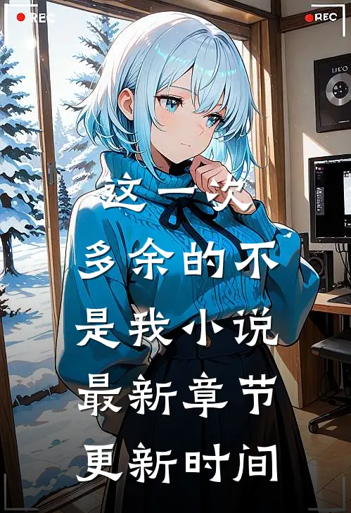 这一次,多余的不是我小说最新章节更新时间