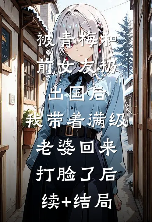 被青梅和前女友扔出国后，我带着满级老婆回来打脸了后续+结局
