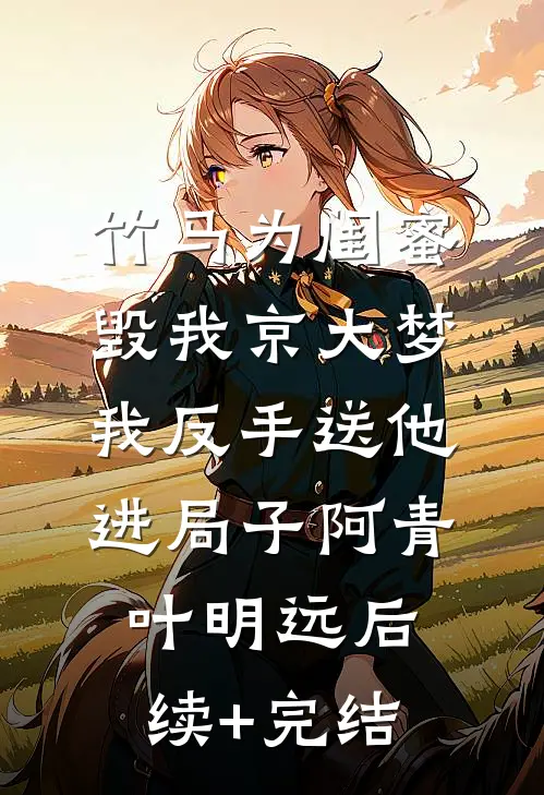 竹马为闺蜜毁我京大梦，我反手送他进局子阿青叶明远后续+完结