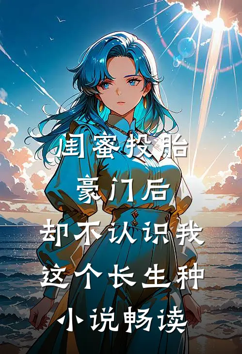 闺蜜投胎豪门后，却不认识我这个长生种小说畅读