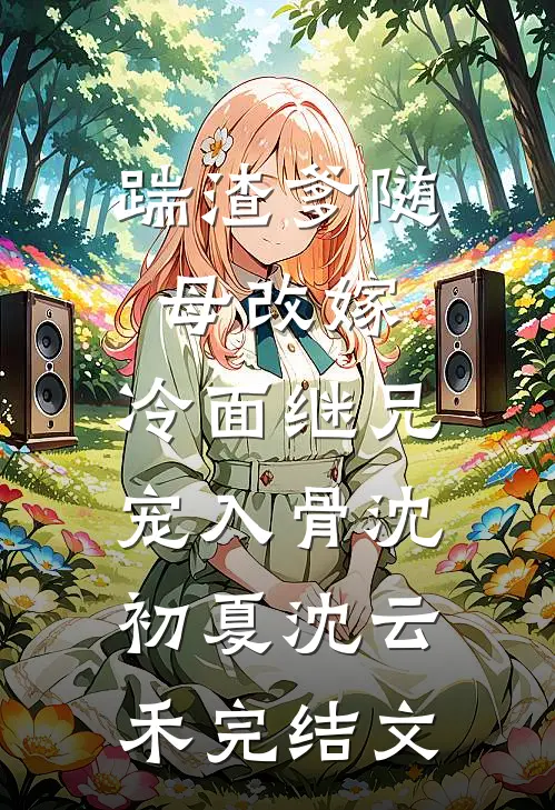 踹渣爹随母改嫁，冷面继兄宠入骨沈初夏沈云禾完结文