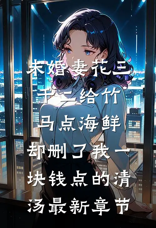 未婚妻花三千二给竹马点海鲜，却删了我一块钱点的清汤最新章节