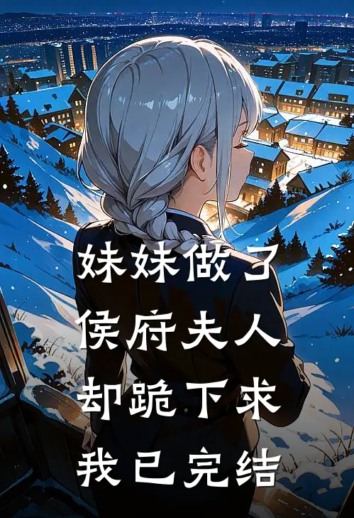 妹妹做了侯府夫人，却跪下求我已完结