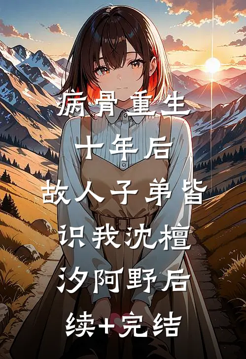 病骨重生十年后，故人子弟皆识我沈檀汐阿野后续+完结