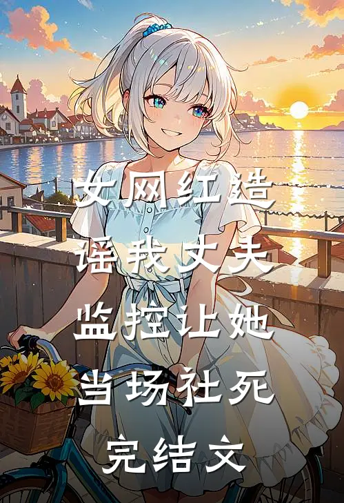 女网红造谣我丈夫，监控让她当场社死完结文
