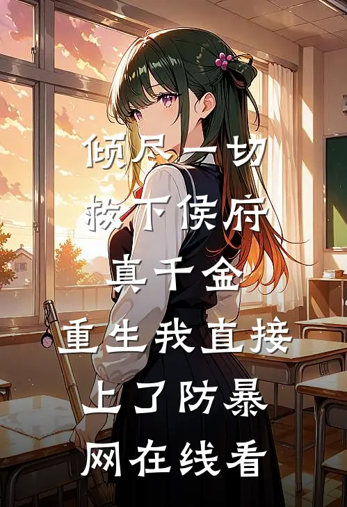 倾尽一切救下侯府真千金，重生我直接上了防暴网在线看