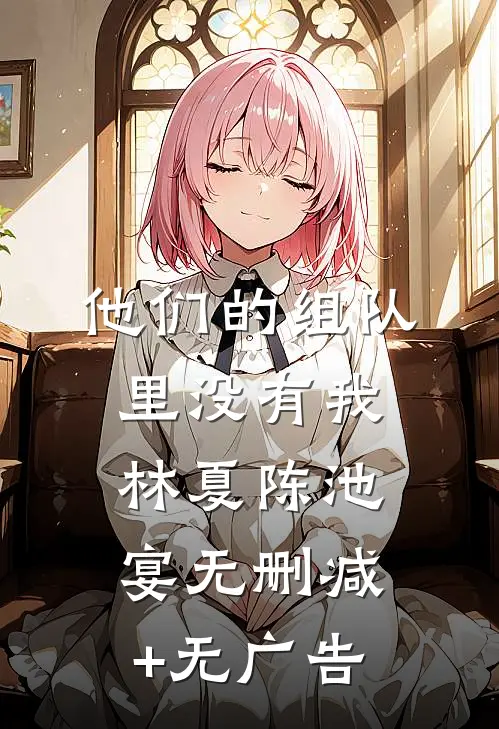 他们的组队里没有我林夏陈池宴无删减+无广告