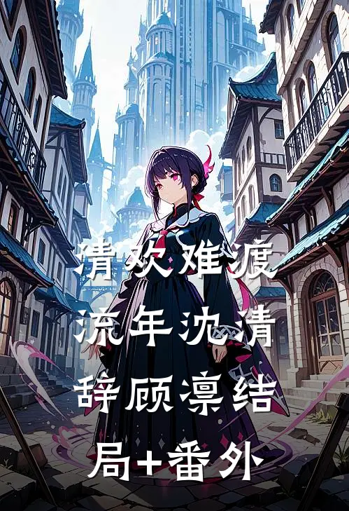 清欢难渡流年沈清辞顾凛结局+番外