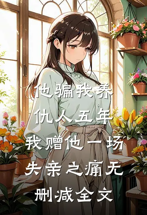 他骗我养仇人五年，我赠他一场失亲之痛无删减全文