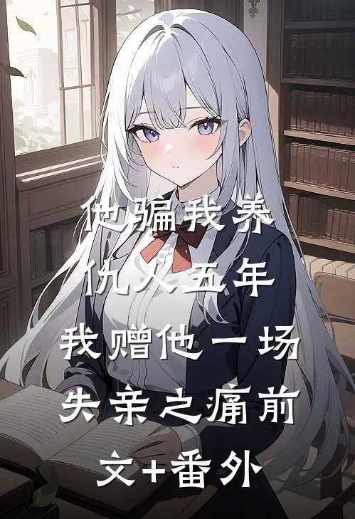 他骗我养仇人五年，我赠他一场失亲之痛前文+番外