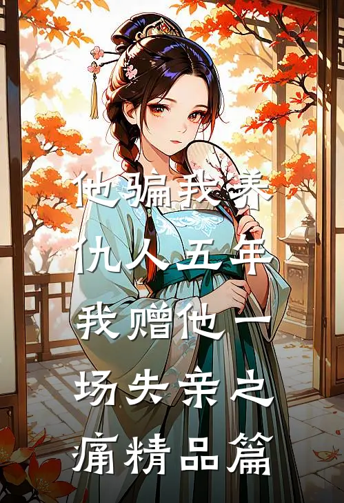 他骗我养仇人五年，我赠他一场失亲之痛精品篇