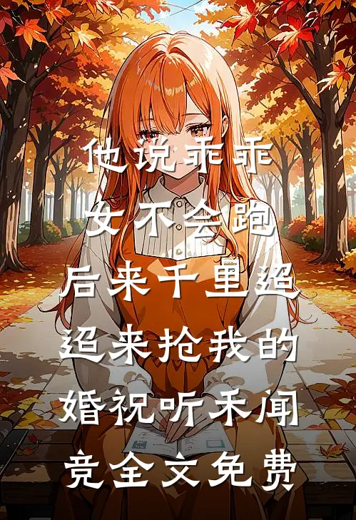 他说乖乖女不会跑，后来千里迢迢来抢我的婚祝听禾闻竞全文免费