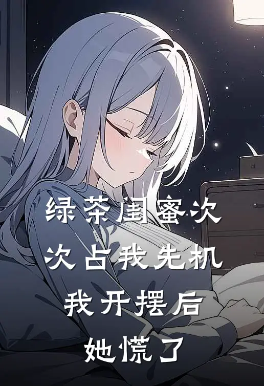 绿茶闺蜜次次占我先机,我开摆后她慌了