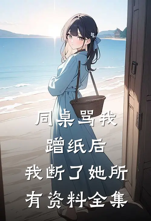 同桌骂我蹭纸后，我断了她所有资料全集