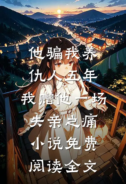 他骗我养仇人五年，我赠他一场失亲之痛小说免费阅读全文