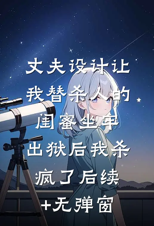 丈夫设计让我替杀人的闺蜜坐牢，出狱后我杀疯了后续+无弹窗