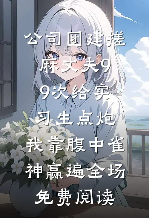 公司团建搓麻丈夫99次给实习生点炮，我靠腹中雀神赢遍全场免费阅读