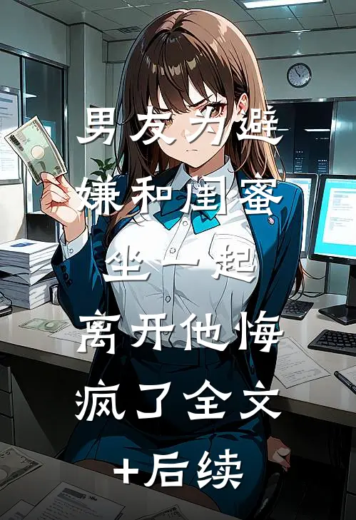 男友为避嫌和闺蜜坐一起，离开他悔疯了全文+后续