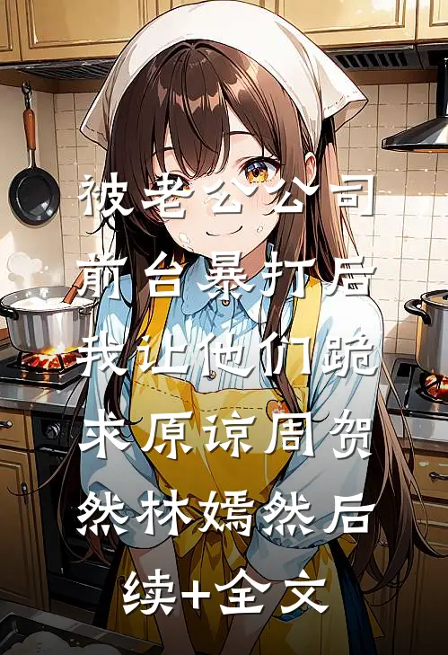 被老公公司前台暴打后，我让他们跪求原谅周贺然林嫣然后续+全文