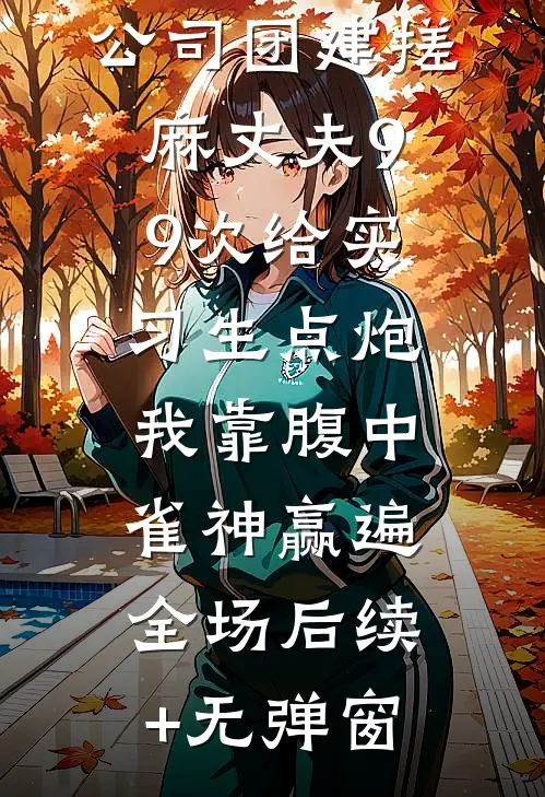 公司团建搓麻丈夫99次给实习生点炮，我靠腹中雀神赢遍全场后续+无弹窗