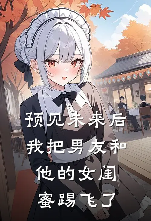 预见未来后,我把男友和他的女闺蜜踢飞了