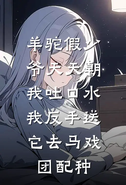 羊驼假少爷天天朝我吐口水，我反手送它去马戏团配种