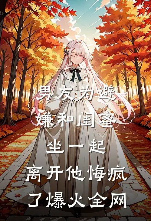 男友为避嫌和闺蜜坐一起，离开他悔疯了爆火全网