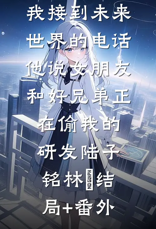 我接到未来世界的电话，他说女朋友和好兄弟正在偷我的研发陆子铭林玥结局+番外