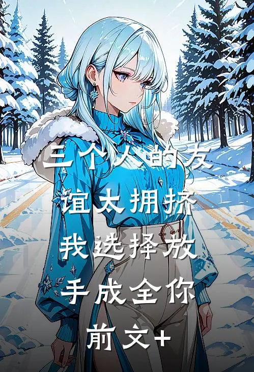三个人的友谊太拥挤，我选择放手成全你前文+