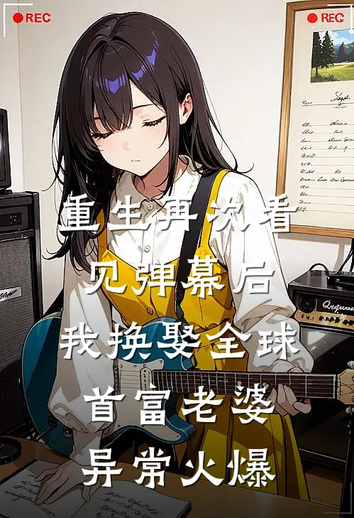 重生再次看见弹幕后，我换娶全球首富老婆异常火爆